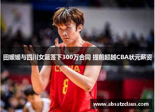 田媛媛与四川女篮签下300万合同 提前超越CBA状元薪资